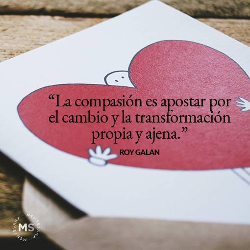 "La compasión es apostar por el cambio y la transformación propia y ajena." Roy Galán