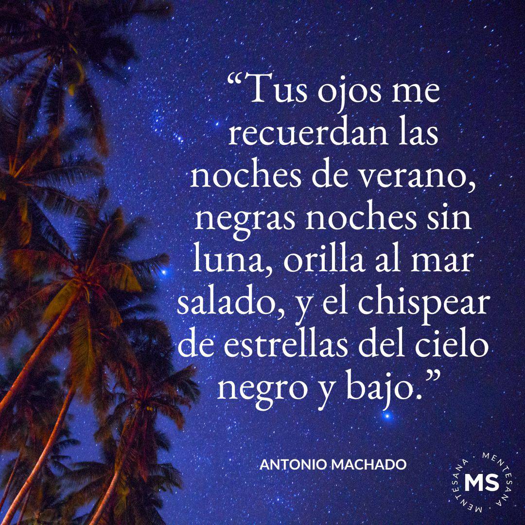 16. “Tus ojos me recuerdan las noches de verano, negras noches sin luna, orilla al mar salado, y el chispear de estrellas del cielo negro y bajo.” Antonio Machado