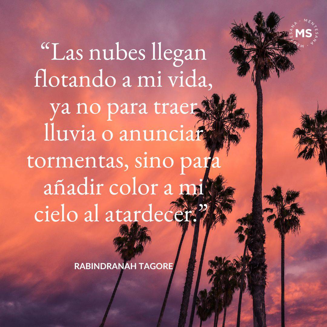 18. “Las nubes llegan flotando a mi vida, ya no para traer lluvia o anunciar tormentas, sino para añadir color a mi cielo al atardecer.” Rabindranath Tagore