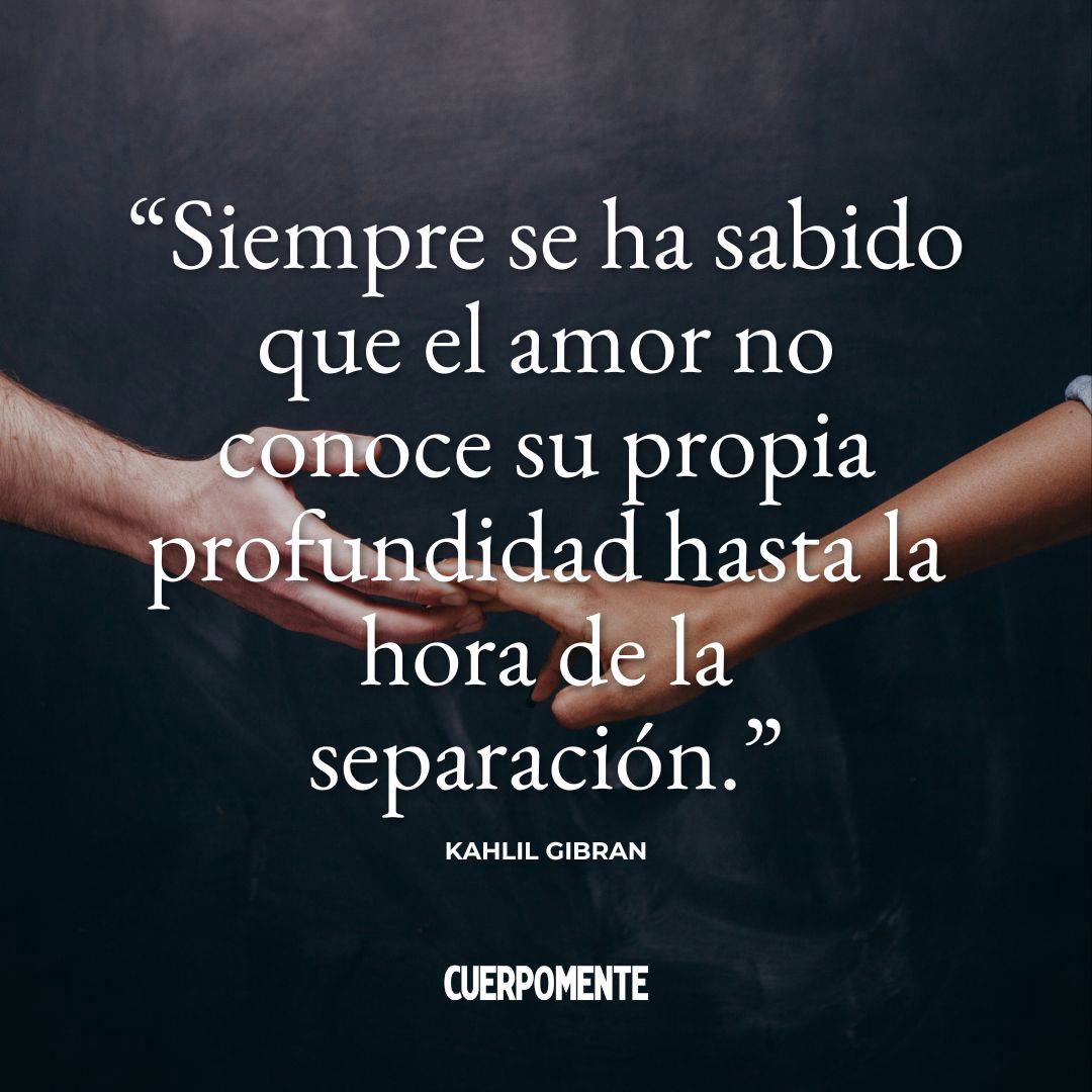 Frases de desamor para dedicar: 9. "Siempre se ha sabido que el amor no conoce su propia profundidad hasta la hora de la separación." Kahlil Gibran