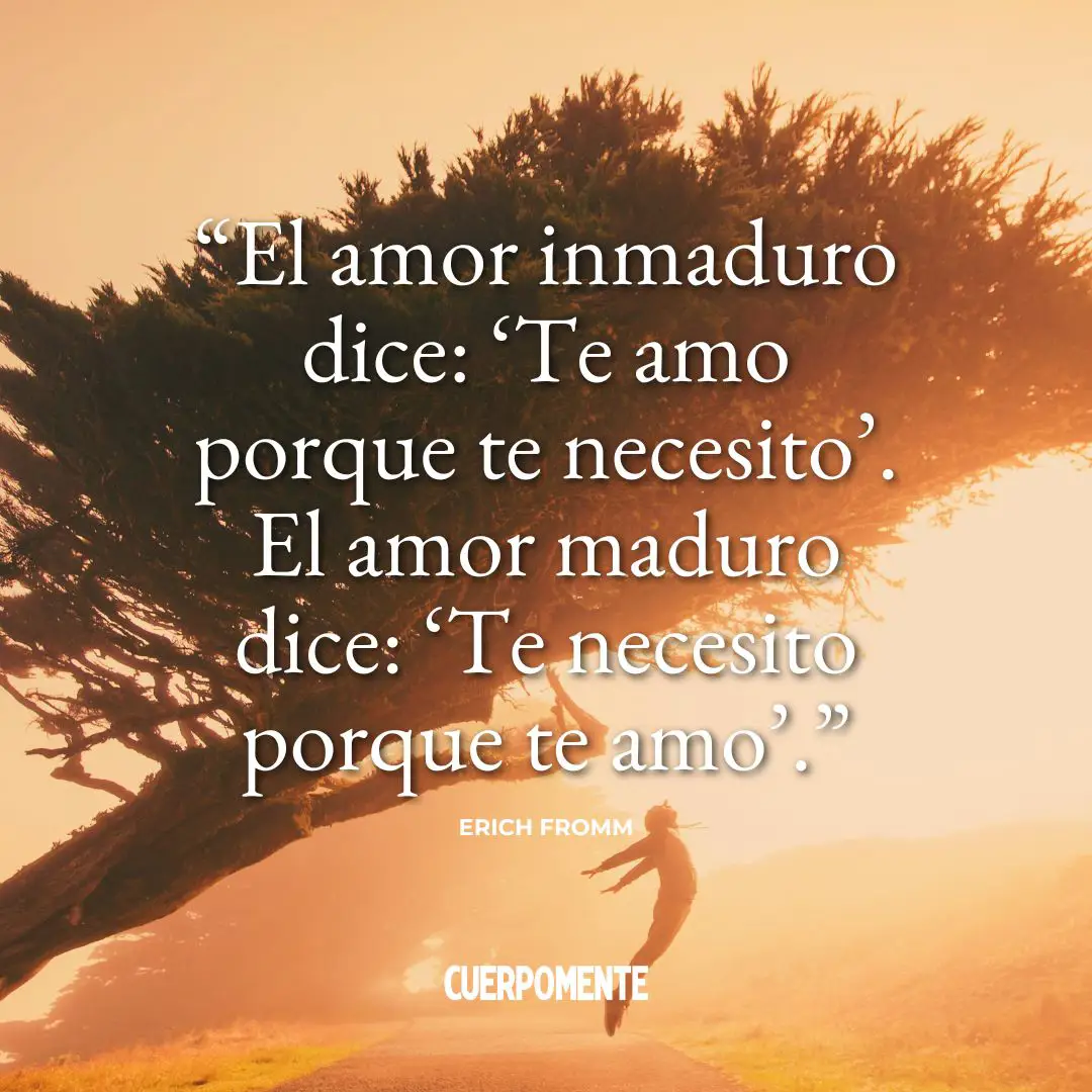 Frases de Erich Fromm sobre el amor: 4. "El amor inmaduro dice: ‘Te amo porque te necesito’. El amor maduro dice: ‘Te necesito porque te amo’."