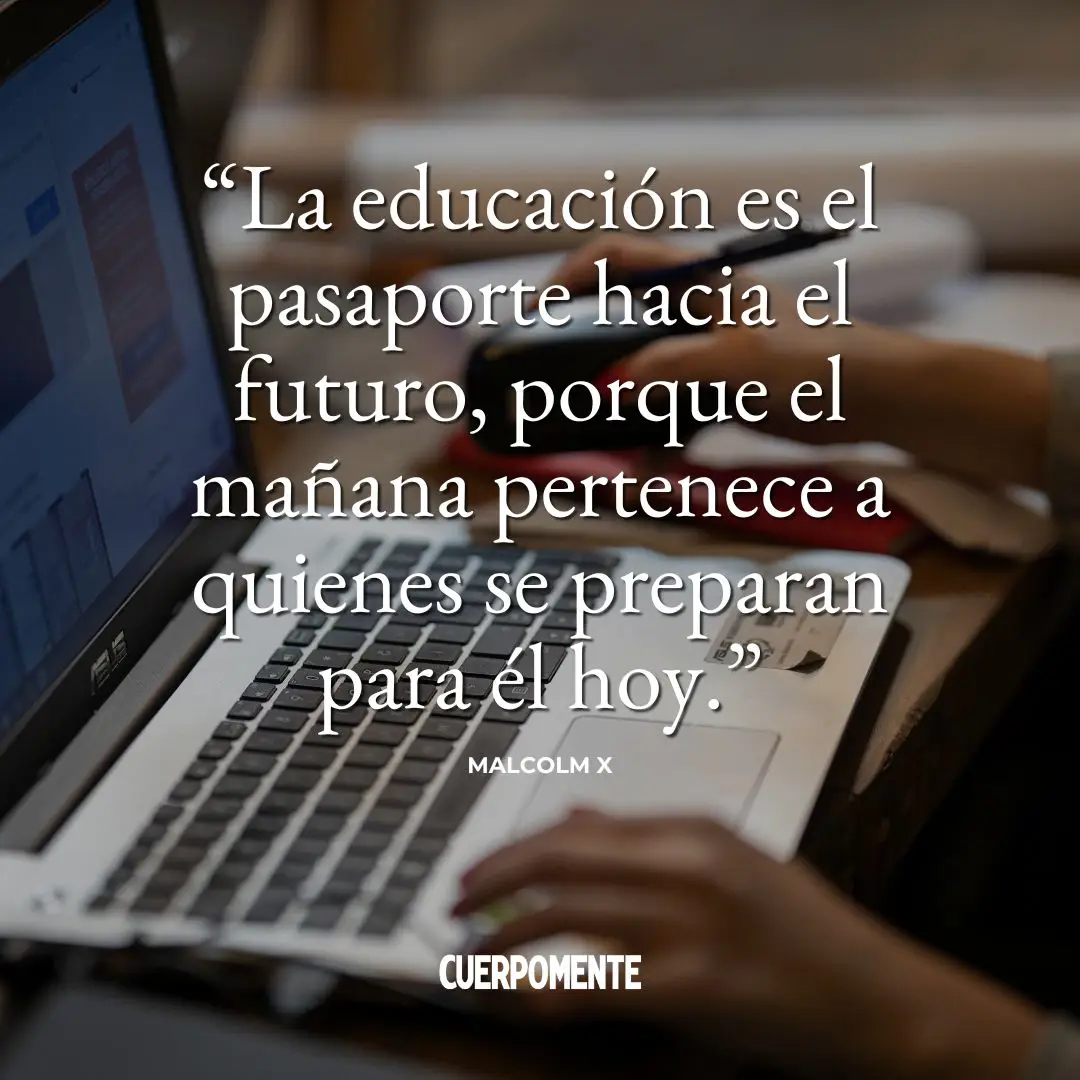 Frases motivadoras estudiantes: "La educación es el pasaporte hacia el futuro, porque el mañana pertenece a quienes se preparan para él hoy." Malcolm X