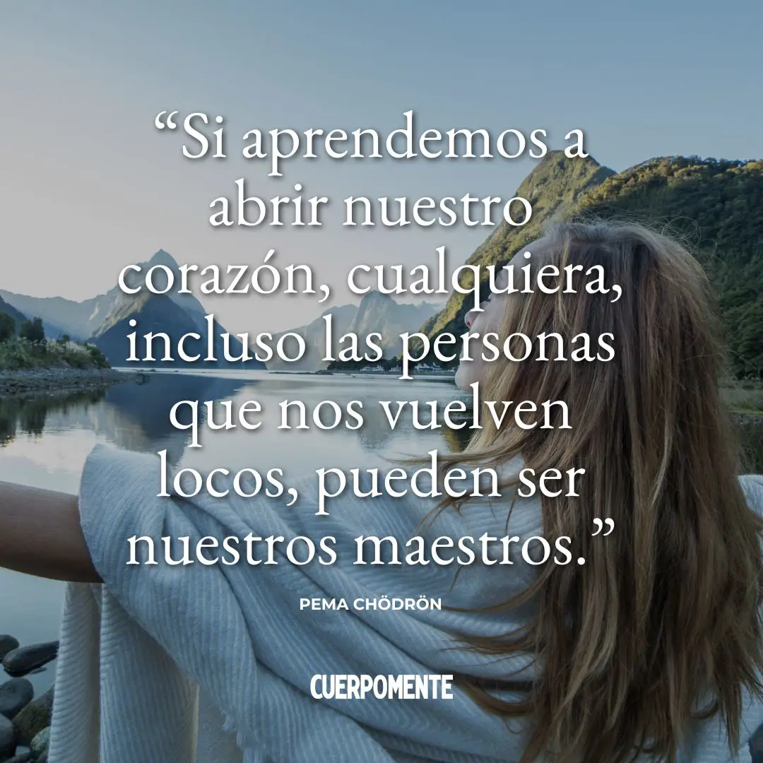 Frases del budismo: Si aprendemos a abrir nuestro corazón, cualquiera, incluso las personas que nos vuelven locos, pueden ser nuestros maestros.” Pema Chödrön