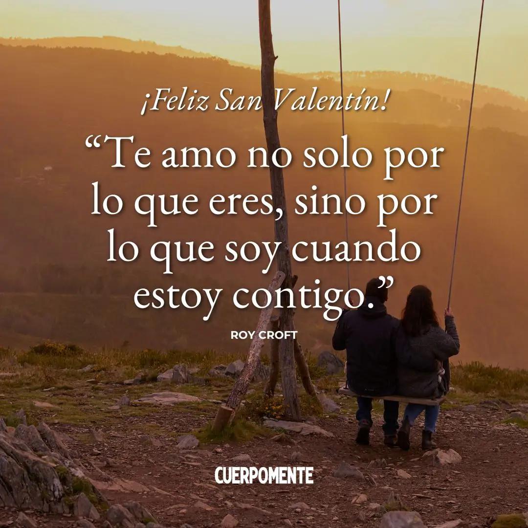 Frases de San Valenti´n: "Te amo no solo por lo que eres, sino por lo que soy cuando estoy contigo." Roy Croft