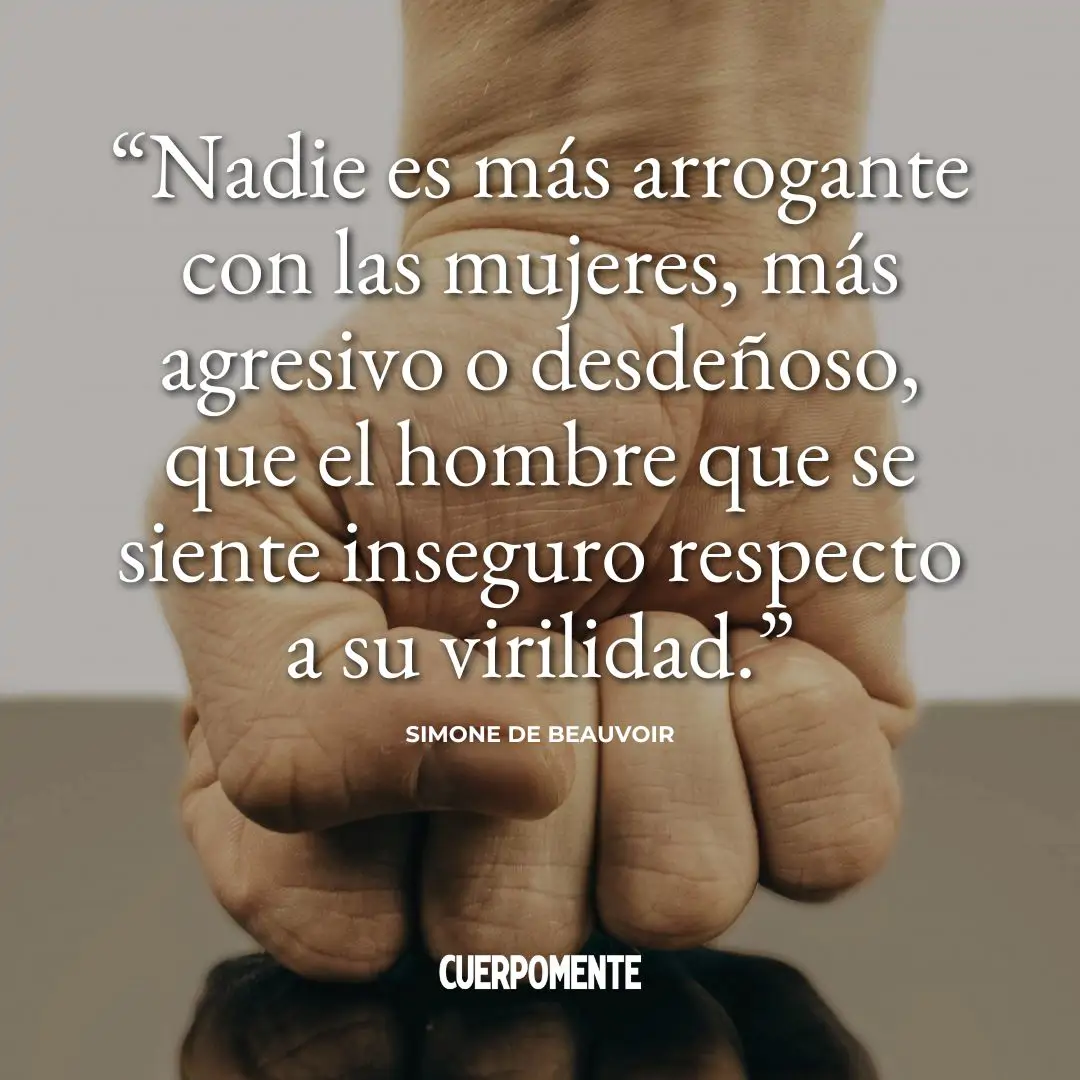 Frases de Simone de Beauvoir: "Nadie es más arrogante con las mujeres, más agresivo o desdeñoso, que el hombre que se siente inseguro respecto a su virilidad."