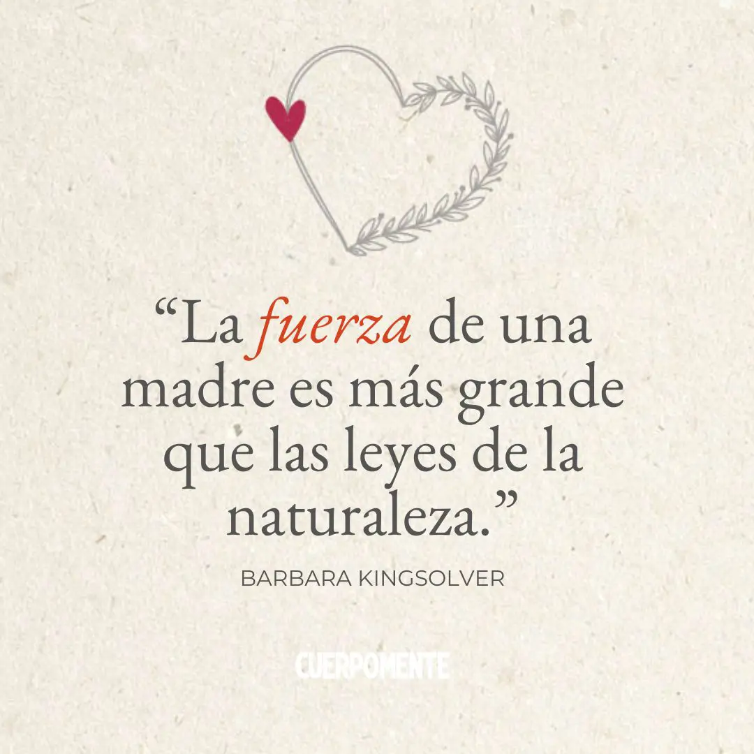 Frases Dia de la madre 36. “La fuerza de una madre es más grande que las leyes de la naturaleza.” (Barbara Kingsolver)