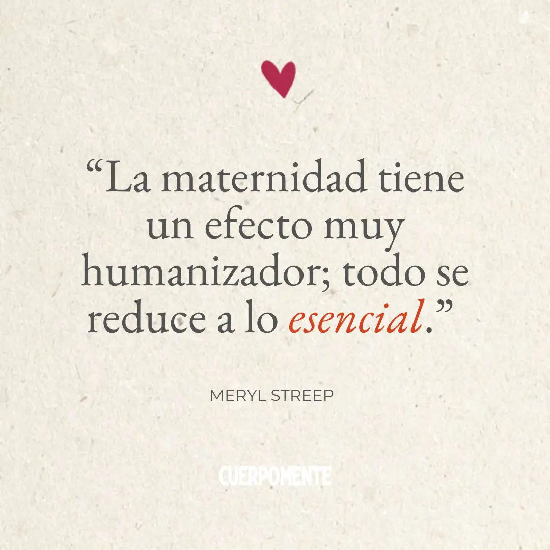 Frases Dia de la madre:“La maternidad tiene un efecto muy humanizador; todo se reduce a lo esencial.” Meryl Streep