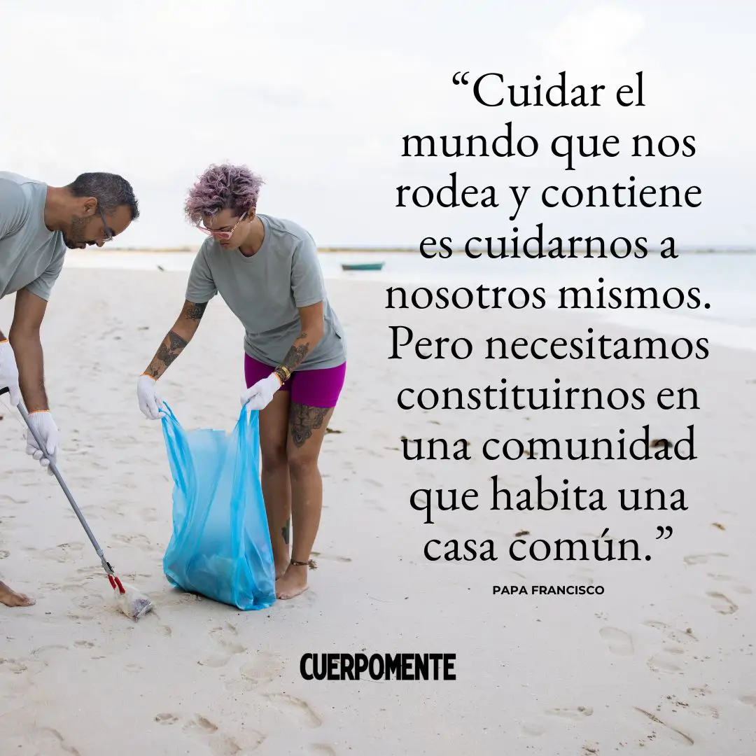 Frases naturaleza: 3. "Cuidar el mundo que nos rodea y contiene es cuidarnos a nosotros mismos. Pero necesitamos constituirnos en una comunidad que habita una casa común." (Papa Francisco)